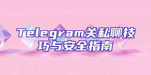 Telegram关私聊技巧与安全指南