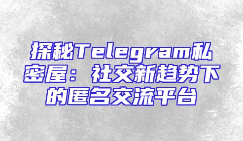探秘Telegram私密屋：社交新趋势下的匿名交流平台