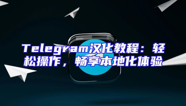 Telegram汉化教程：轻松操作，畅享本地化体验