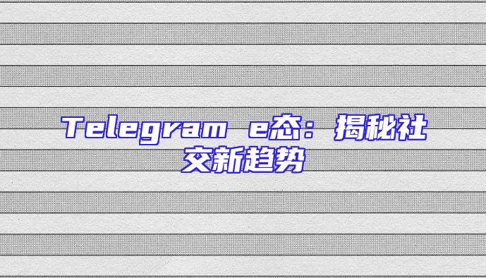 Telegram e态：揭秘社交新趋势