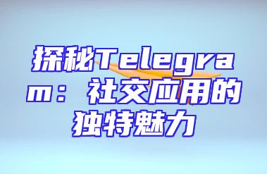 探秘Telegram：社交应用的独特魅力