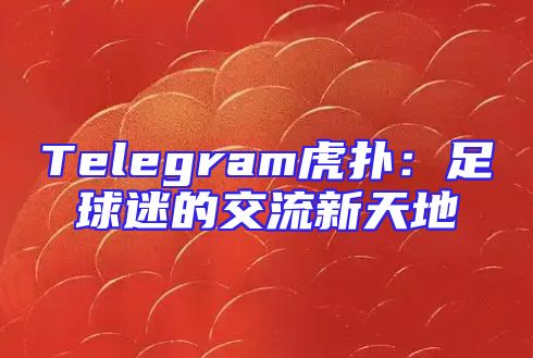 Telegram虎扑：足球迷的交流新天地