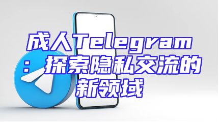 成人Telegram：探索隐私交流的新领域