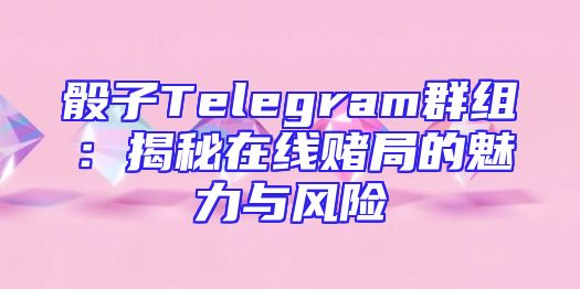 骰子Telegram群组：揭秘在线赌局的魅力与风险