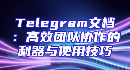 Telegram文档：高效团队协作的利器与使用技巧