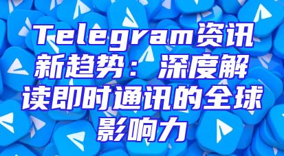 Telegram资讯新趋势：深度解读即时通讯的全球影响力