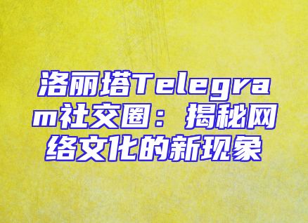 洛丽塔Telegram社交圈：揭秘网络文化的新现象
