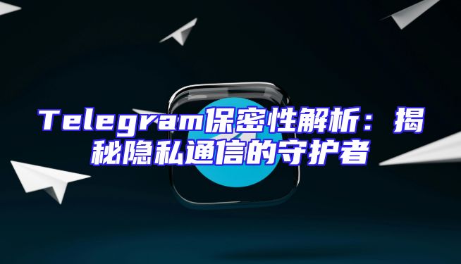 Telegram保密性解析：揭秘隐私通信的守护者