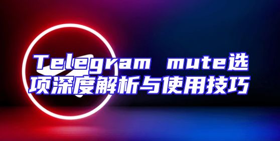Telegram mute选项深度解析与使用技巧