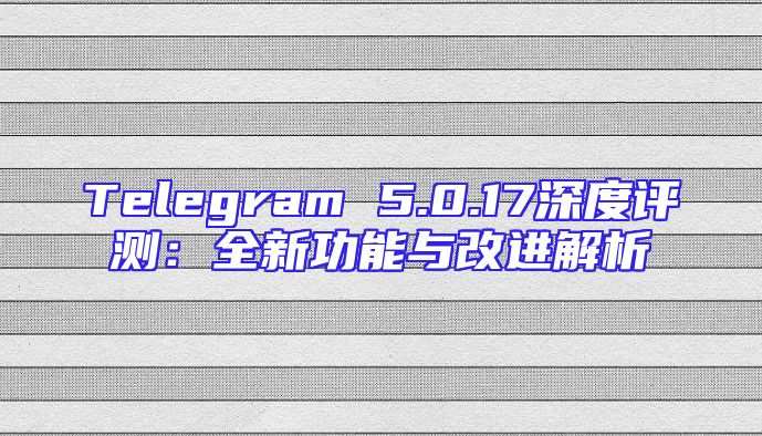 Telegram 5.0.17深度评测：全新功能与改进解析