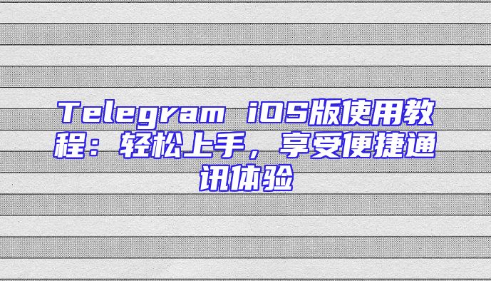 Telegram iOS版使用教程：轻松上手，享受便捷通讯体验