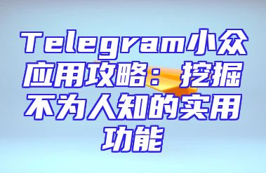Telegram小众应用攻略：挖掘不为人知的实用功能