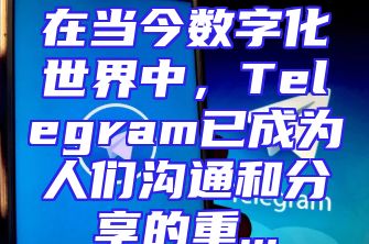 在当今数字化世界中，Telegram已成为人们沟通和分享的重...