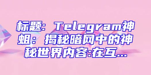 标题: Telegram神蛆：揭秘暗网中的神秘世界内容:在互...