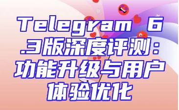 Telegram 6.3版深度评测：功能升级与用户体验优化