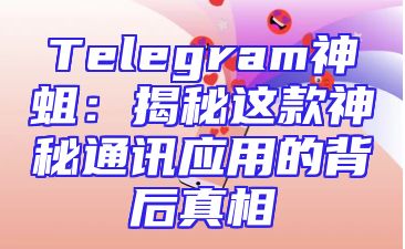Telegram神蛆：揭秘这款神秘通讯应用的背后真相