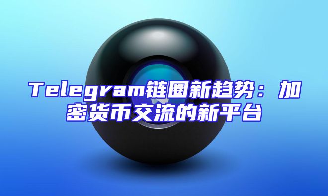 Telegram链圈新趋势：加密货币交流的新平台