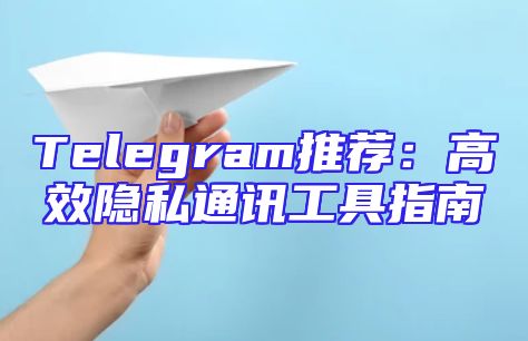 Telegram推荐：高效隐私通讯工具指南