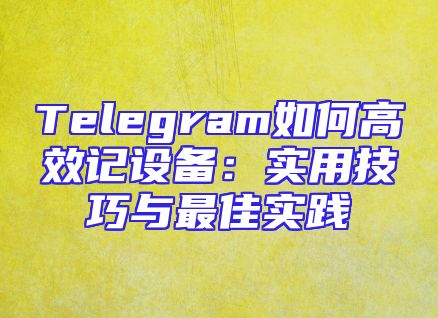 Telegram如何高效记设备：实用技巧与最佳实践