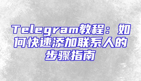Telegram教程：如何快速添加联系人的步骤指南