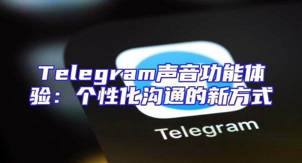 Telegram声音功能体验：个性化沟通的新方式