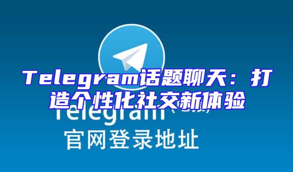 Telegram话题聊天：打造个性化社交新体验