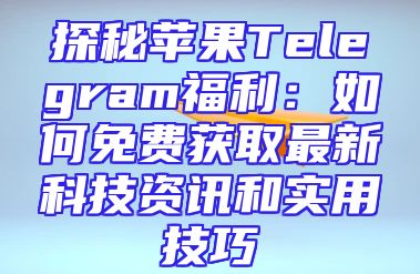 探秘苹果Telegram福利：如何免费获取最新科技资讯和实用技巧