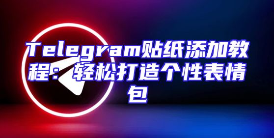 Telegram贴纸添加教程：轻松打造个性表情包