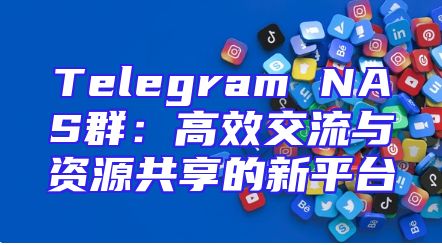 Telegram NAS群：高效交流与资源共享的新平台