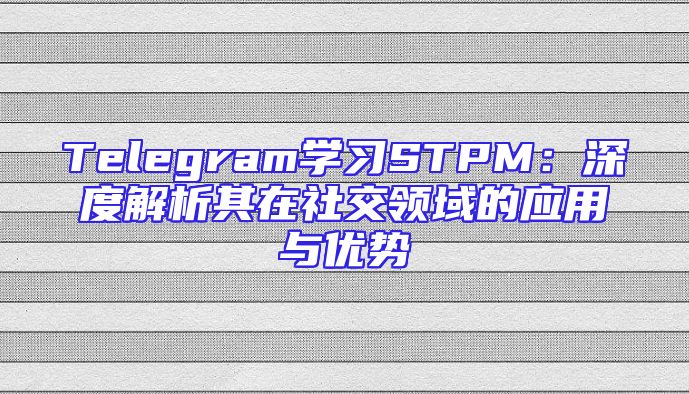 Telegram学习STPM：深度解析其在社交领域的应用与优势