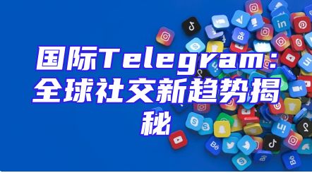 国际Telegram：全球社交新趋势揭秘