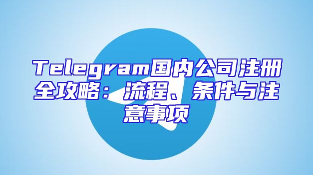 Telegram国内公司注册全攻略：流程、条件与注意事项
