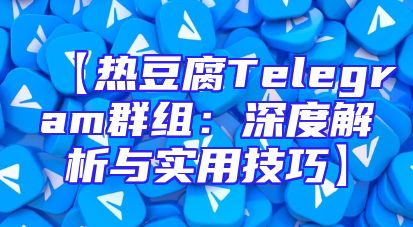 【热豆腐Telegram群组：深度解析与实用技巧】