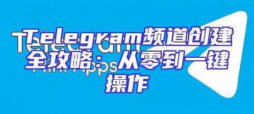 Telegram频道创建全攻略：从零到一键操作