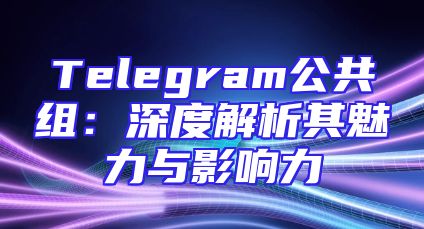 Telegram公共组：深度解析其魅力与影响力