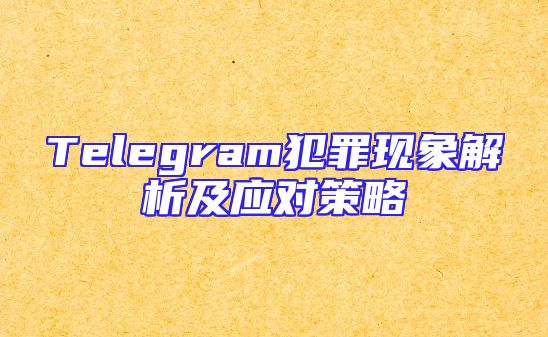 Telegram犯罪现象解析及应对策略