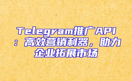 Telegram推广API：高效营销利器，助力企业拓展市场