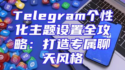 Telegram个性化主题设置全攻略：打造专属聊天风格