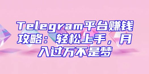 Telegram平台赚钱攻略：轻松上手，月入过万不是梦