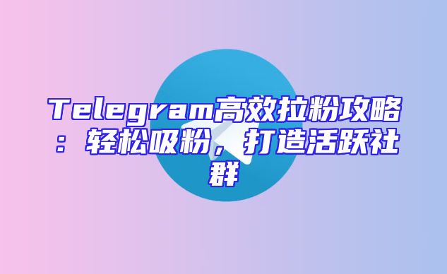 Telegram高效拉粉攻略：轻松吸粉，打造活跃社群
