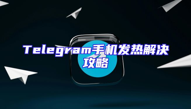 Telegram手机发热解决攻略