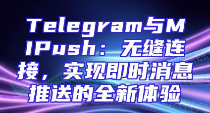 Telegram与MIPush：无缝连接，实现即时消息推送的全新体验