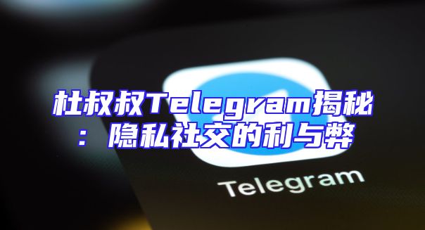 杜叔叔Telegram揭秘：隐私社交的利与弊