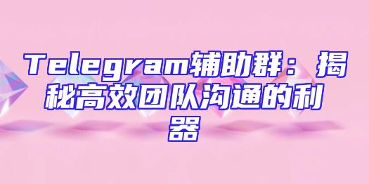 Telegram辅助群：揭秘高效团队沟通的利器