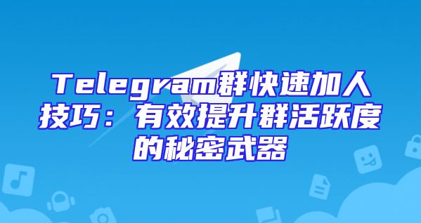 Telegram群快速加人技巧：有效提升群活跃度的秘密武器