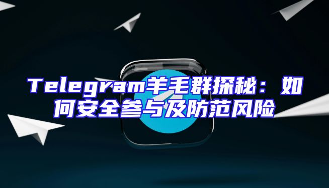Telegram羊毛群探秘：如何安全参与及防范风险