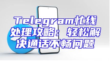 Telegram忙线处理攻略：轻松解决通话不畅问题