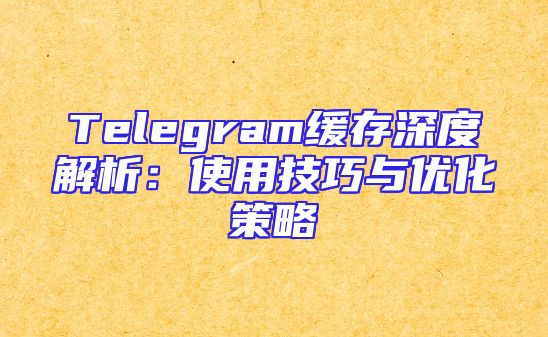 Telegram缓存深度解析：使用技巧与优化策略