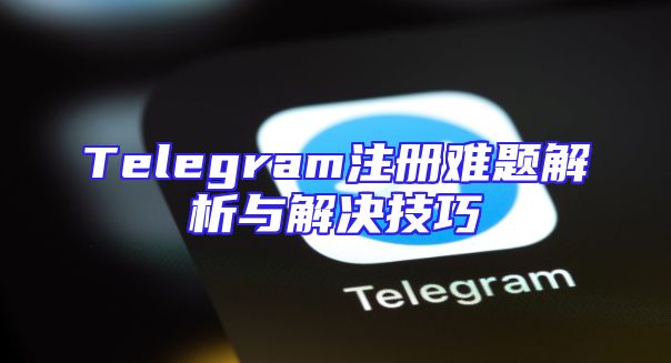 Telegram注册难题解析与解决技巧