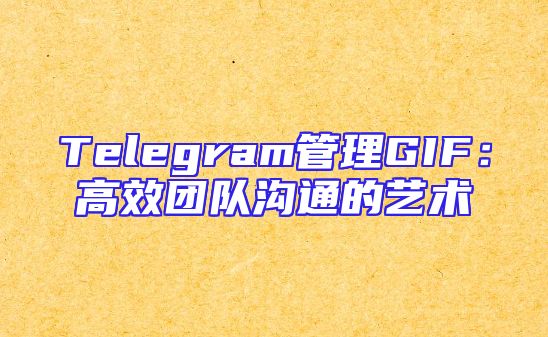 Telegram管理GIF：高效团队沟通的艺术